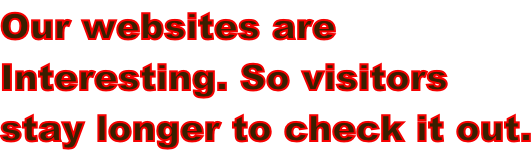 Our websites are  Interesting. So visitors  stay longer to check it out.