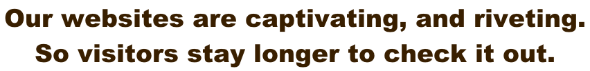 Our websites are captivating, and riveting.  So visitors stay longer to check it out.