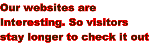 Our websites are  Interesting. So visitors  stay longer to check it out