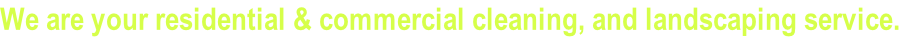 We are your residential & commercial cleaning, and landscaping service.